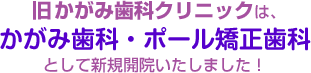 旧かがみ歯科クリニックは、「かがみ歯科・ポール矯正歯科」として新規開院いたしました！