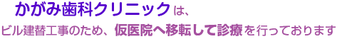 かがみ歯科クリニックは、ビル建替工事のため、仮医院へ移転して診療を行っております。