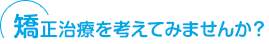 矯正治療を考えてみませんか？