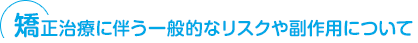 矯正治療に伴う一般的なリスクや副作用について