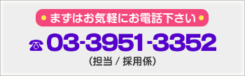 まずはお気軽にお電話下さい　tel／03-3951-3352　（担当/採用係）