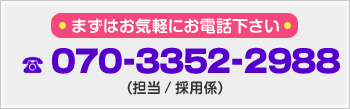 まずはお気軽にお電話下さい tel/070-3352-2988 (担当/採用係)
